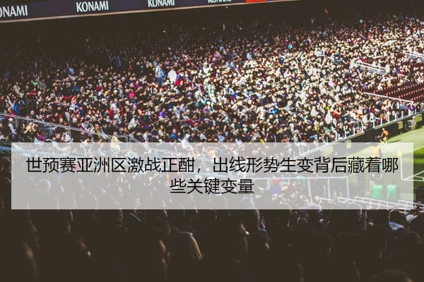 世预赛亚洲区激战正酣，出线形势生变背后藏着哪些关键变量